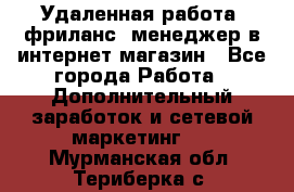 Удаленная работа, фриланс, менеджер в интернет-магазин - Все города Работа » Дополнительный заработок и сетевой маркетинг   . Мурманская обл.,Териберка с.